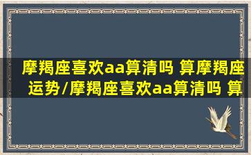 摩羯座喜欢aa算清吗 算摩羯座运势/摩羯座喜欢aa算清吗 算摩羯座运势-我的网站